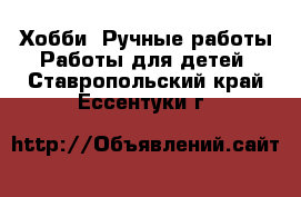 Хобби. Ручные работы Работы для детей. Ставропольский край,Ессентуки г.